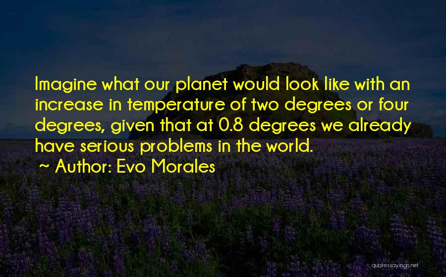 Evo Morales Quotes: Imagine What Our Planet Would Look Like With An Increase In Temperature Of Two Degrees Or Four Degrees, Given That