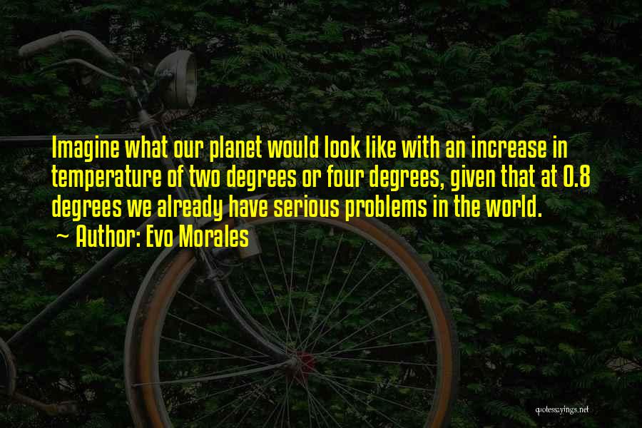 Evo Morales Quotes: Imagine What Our Planet Would Look Like With An Increase In Temperature Of Two Degrees Or Four Degrees, Given That