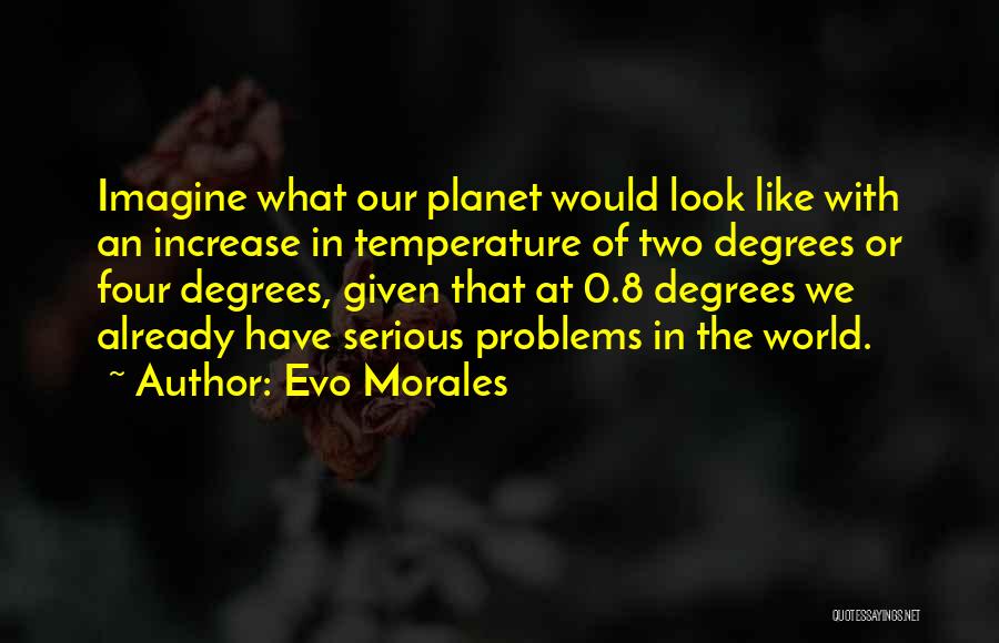 Evo Morales Quotes: Imagine What Our Planet Would Look Like With An Increase In Temperature Of Two Degrees Or Four Degrees, Given That