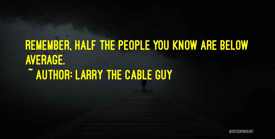 Larry The Cable Guy Quotes: Remember, Half The People You Know Are Below Average.