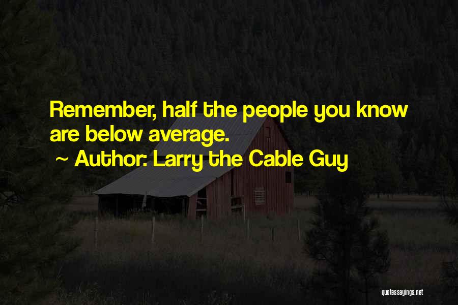 Larry The Cable Guy Quotes: Remember, Half The People You Know Are Below Average.