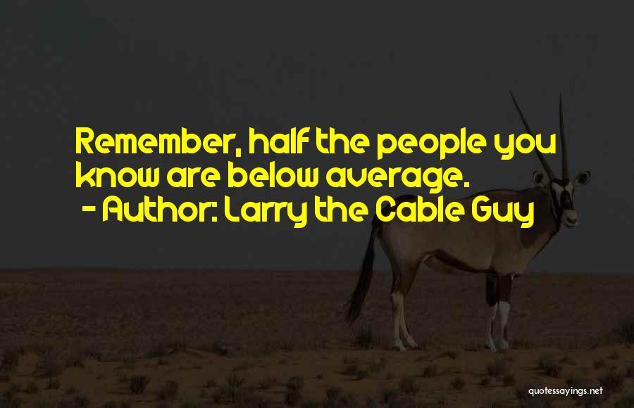 Larry The Cable Guy Quotes: Remember, Half The People You Know Are Below Average.