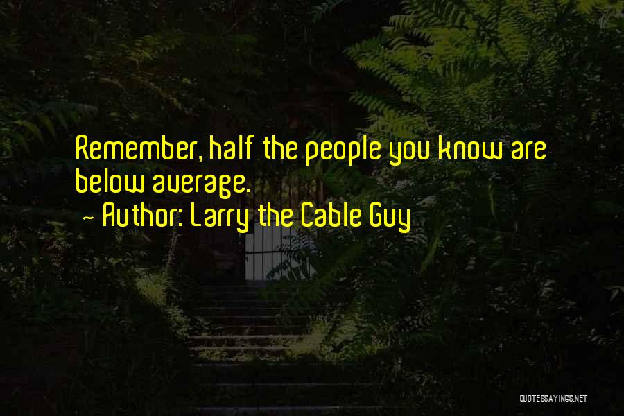 Larry The Cable Guy Quotes: Remember, Half The People You Know Are Below Average.