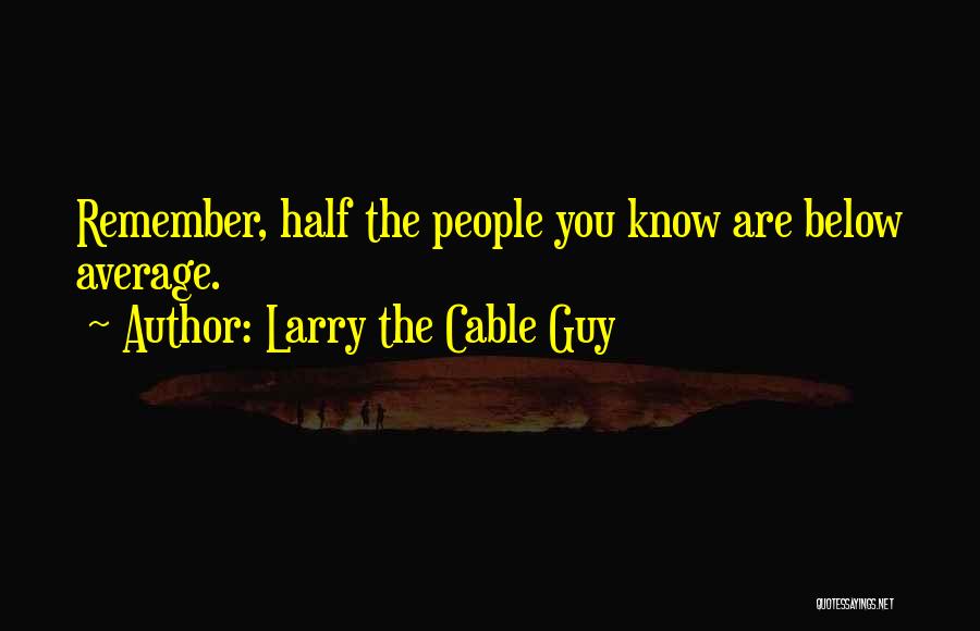 Larry The Cable Guy Quotes: Remember, Half The People You Know Are Below Average.