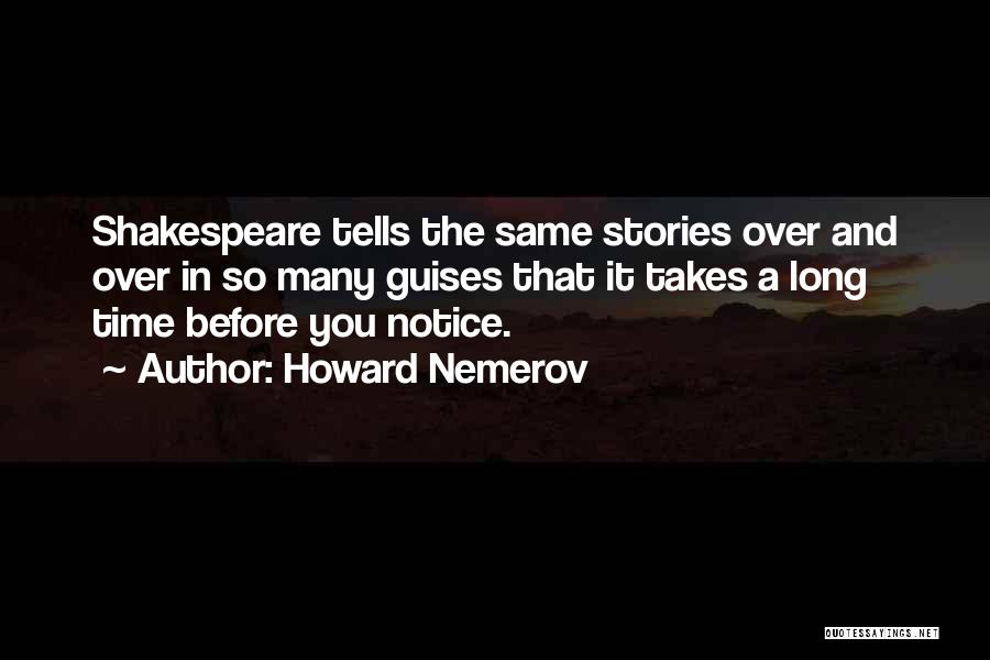 Howard Nemerov Quotes: Shakespeare Tells The Same Stories Over And Over In So Many Guises That It Takes A Long Time Before You