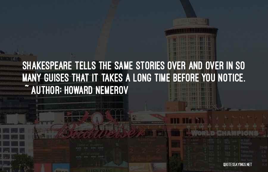 Howard Nemerov Quotes: Shakespeare Tells The Same Stories Over And Over In So Many Guises That It Takes A Long Time Before You