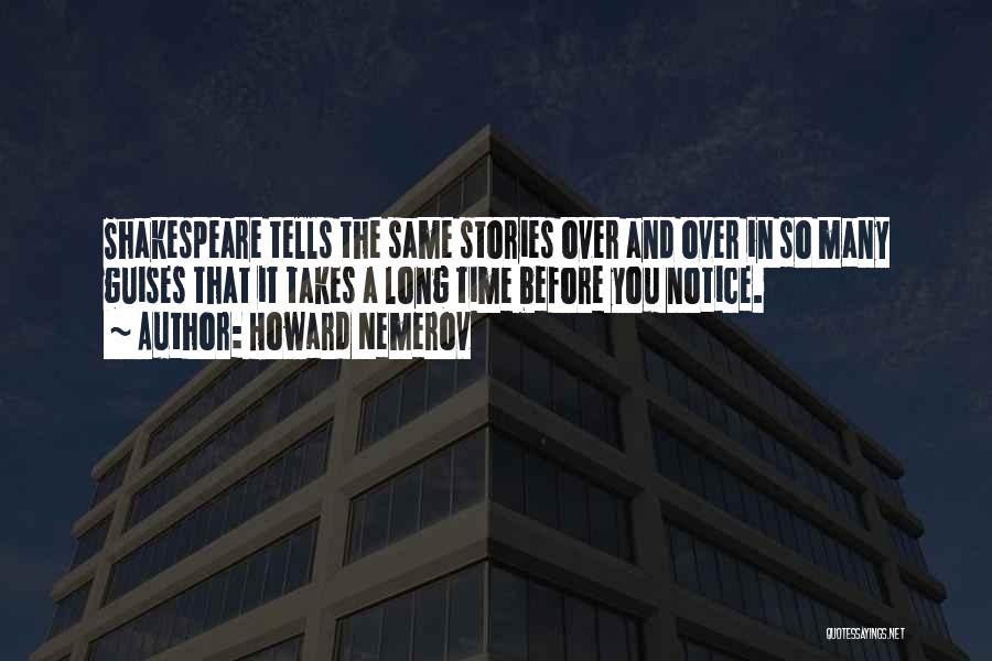 Howard Nemerov Quotes: Shakespeare Tells The Same Stories Over And Over In So Many Guises That It Takes A Long Time Before You