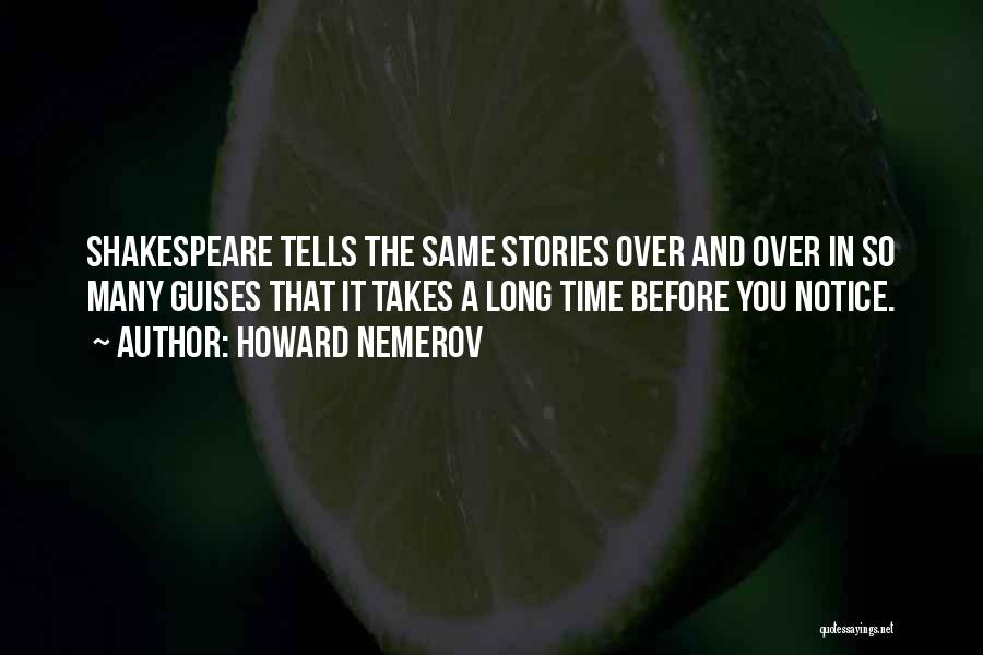 Howard Nemerov Quotes: Shakespeare Tells The Same Stories Over And Over In So Many Guises That It Takes A Long Time Before You