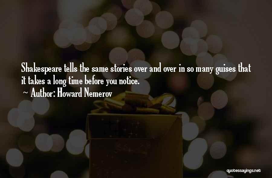 Howard Nemerov Quotes: Shakespeare Tells The Same Stories Over And Over In So Many Guises That It Takes A Long Time Before You