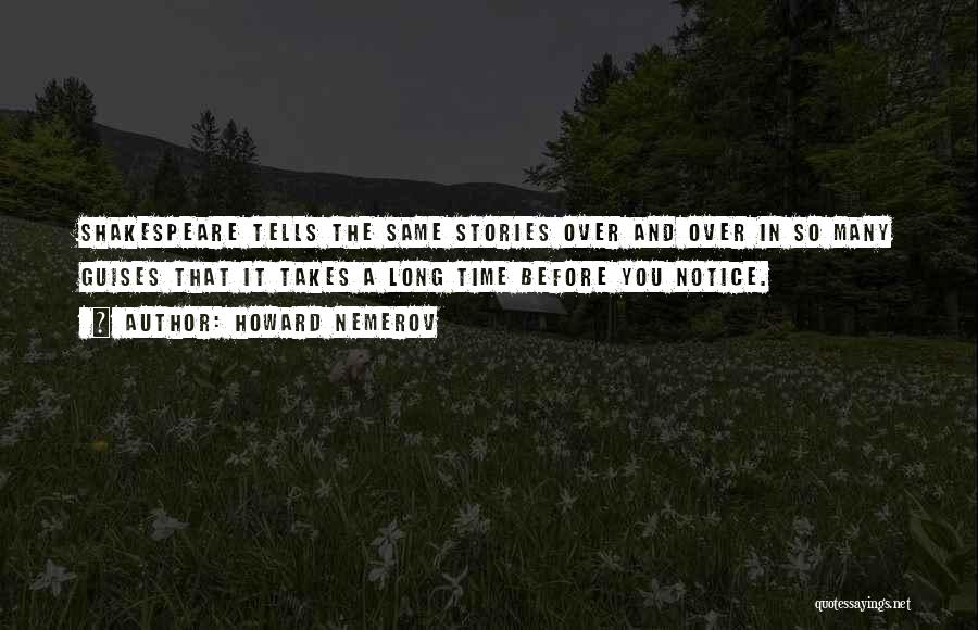 Howard Nemerov Quotes: Shakespeare Tells The Same Stories Over And Over In So Many Guises That It Takes A Long Time Before You