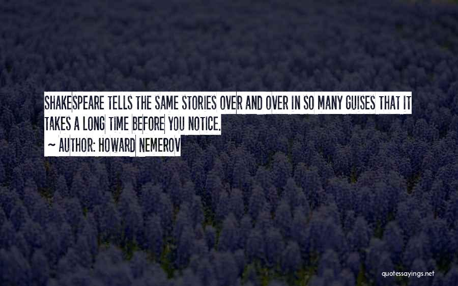 Howard Nemerov Quotes: Shakespeare Tells The Same Stories Over And Over In So Many Guises That It Takes A Long Time Before You