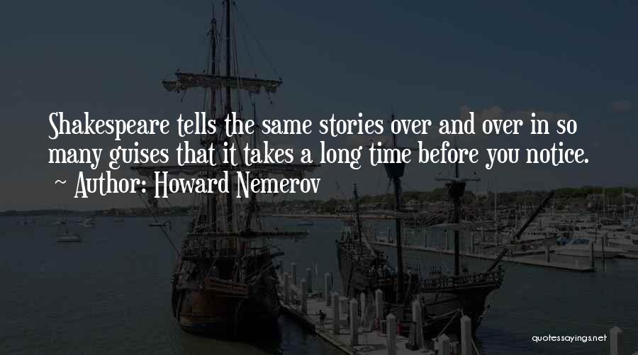 Howard Nemerov Quotes: Shakespeare Tells The Same Stories Over And Over In So Many Guises That It Takes A Long Time Before You