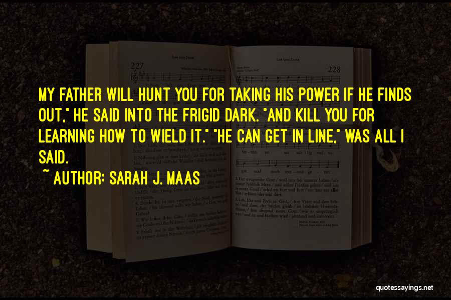 Sarah J. Maas Quotes: My Father Will Hunt You For Taking His Power If He Finds Out, He Said Into The Frigid Dark. And