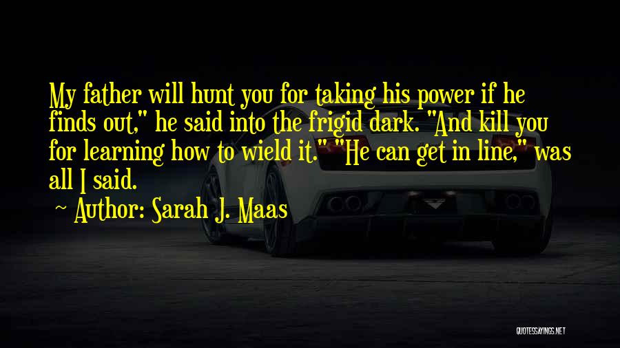 Sarah J. Maas Quotes: My Father Will Hunt You For Taking His Power If He Finds Out, He Said Into The Frigid Dark. And