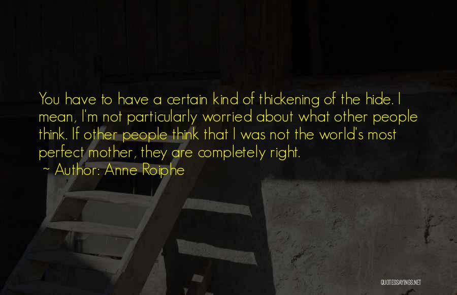 Anne Roiphe Quotes: You Have To Have A Certain Kind Of Thickening Of The Hide. I Mean, I'm Not Particularly Worried About What