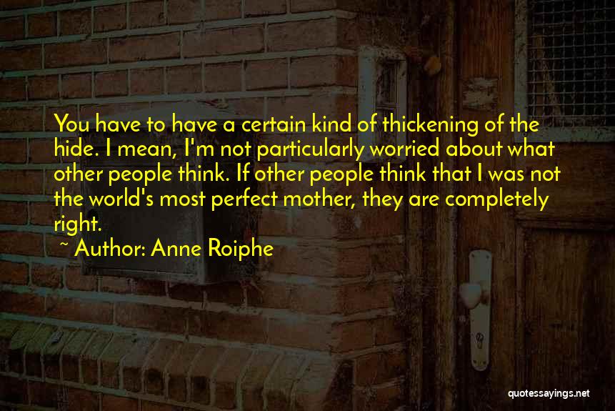 Anne Roiphe Quotes: You Have To Have A Certain Kind Of Thickening Of The Hide. I Mean, I'm Not Particularly Worried About What