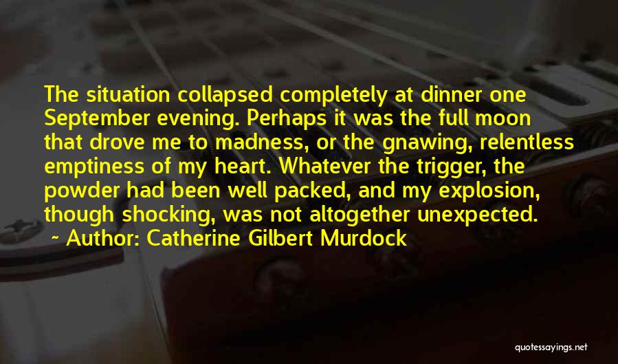 Catherine Gilbert Murdock Quotes: The Situation Collapsed Completely At Dinner One September Evening. Perhaps It Was The Full Moon That Drove Me To Madness,