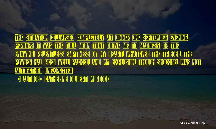 Catherine Gilbert Murdock Quotes: The Situation Collapsed Completely At Dinner One September Evening. Perhaps It Was The Full Moon That Drove Me To Madness,