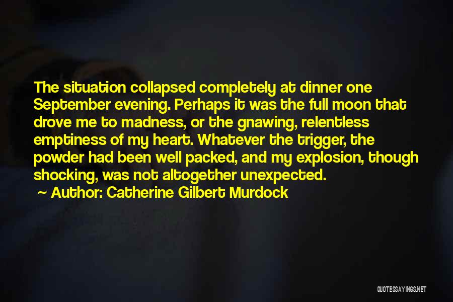 Catherine Gilbert Murdock Quotes: The Situation Collapsed Completely At Dinner One September Evening. Perhaps It Was The Full Moon That Drove Me To Madness,