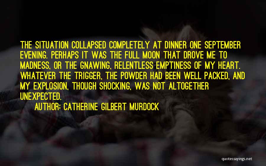 Catherine Gilbert Murdock Quotes: The Situation Collapsed Completely At Dinner One September Evening. Perhaps It Was The Full Moon That Drove Me To Madness,