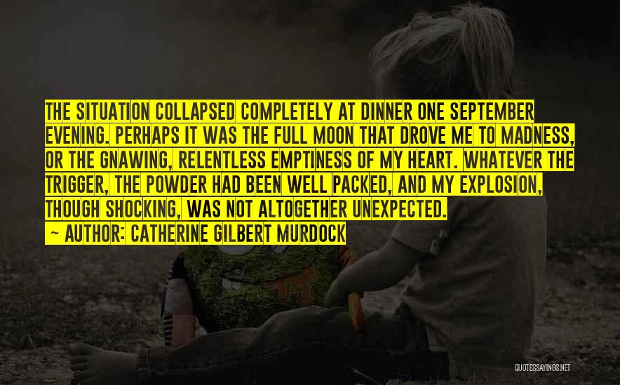Catherine Gilbert Murdock Quotes: The Situation Collapsed Completely At Dinner One September Evening. Perhaps It Was The Full Moon That Drove Me To Madness,
