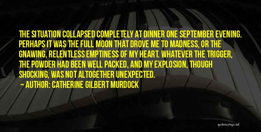 Catherine Gilbert Murdock Quotes: The Situation Collapsed Completely At Dinner One September Evening. Perhaps It Was The Full Moon That Drove Me To Madness,