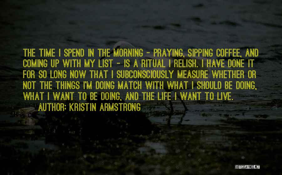 Kristin Armstrong Quotes: The Time I Spend In The Morning - Praying, Sipping Coffee, And Coming Up With My List - Is A