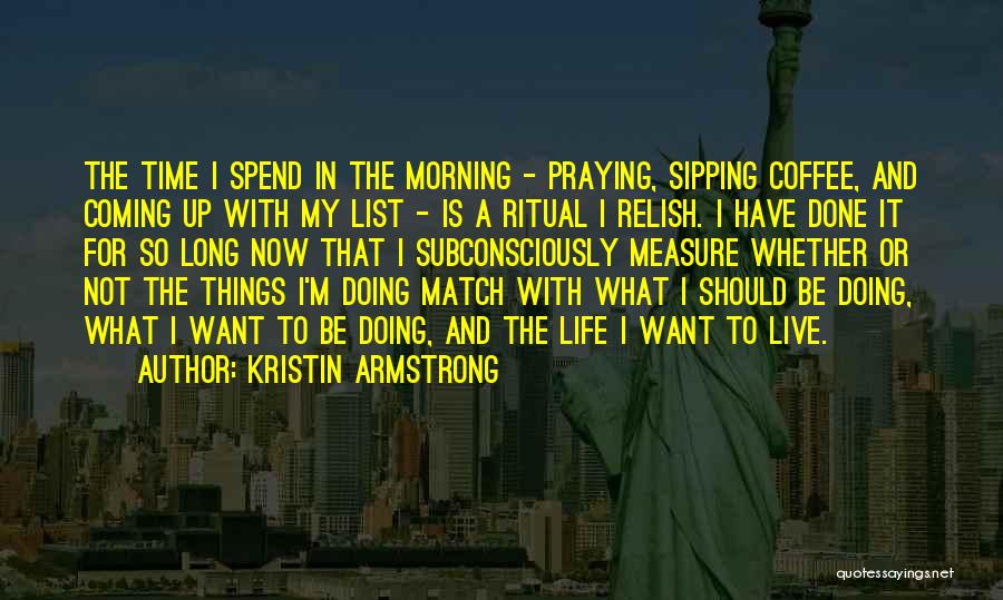 Kristin Armstrong Quotes: The Time I Spend In The Morning - Praying, Sipping Coffee, And Coming Up With My List - Is A