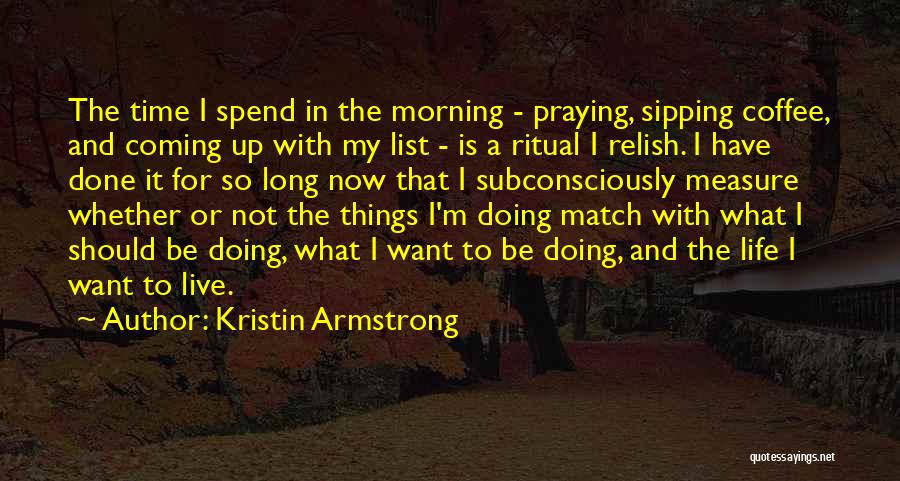 Kristin Armstrong Quotes: The Time I Spend In The Morning - Praying, Sipping Coffee, And Coming Up With My List - Is A