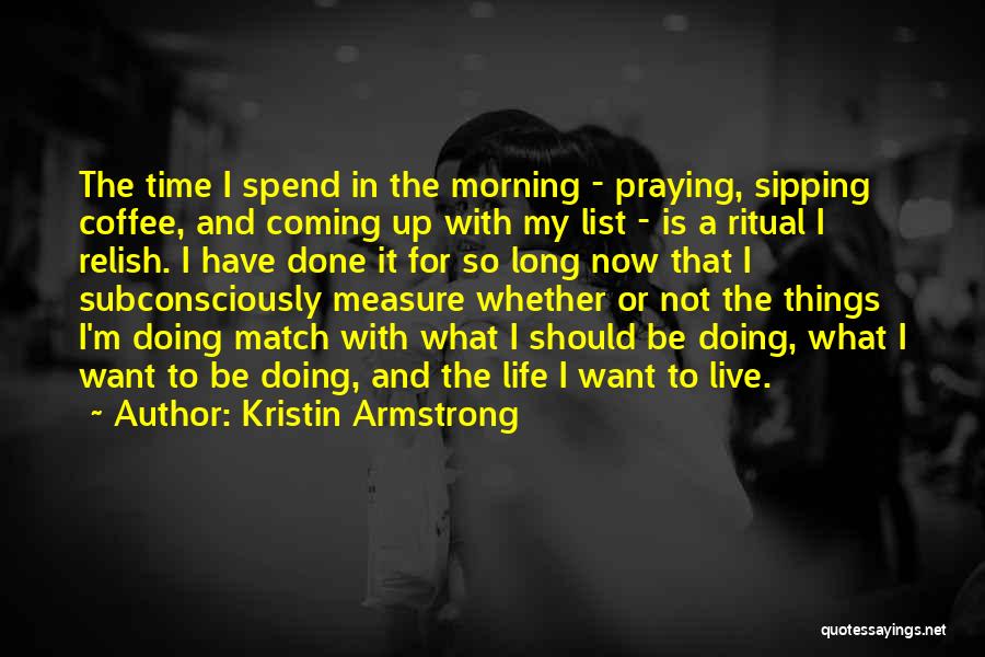 Kristin Armstrong Quotes: The Time I Spend In The Morning - Praying, Sipping Coffee, And Coming Up With My List - Is A