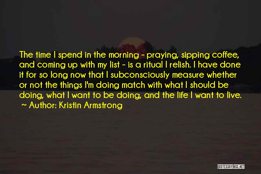 Kristin Armstrong Quotes: The Time I Spend In The Morning - Praying, Sipping Coffee, And Coming Up With My List - Is A