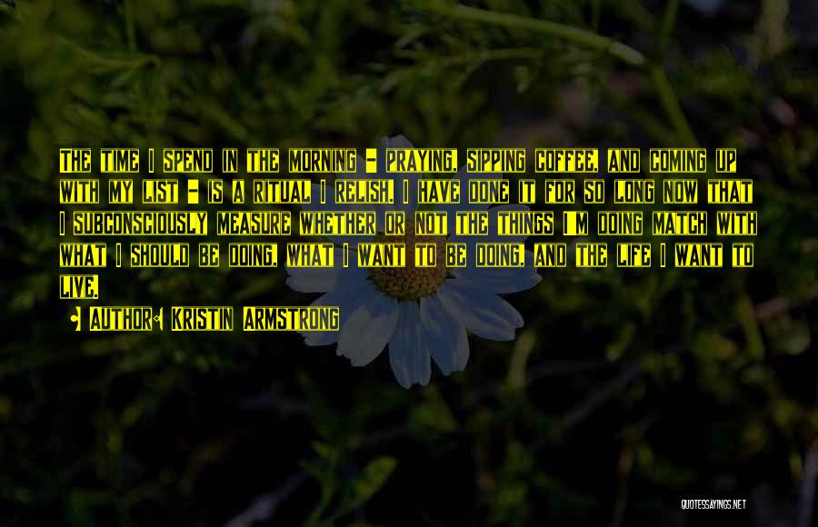 Kristin Armstrong Quotes: The Time I Spend In The Morning - Praying, Sipping Coffee, And Coming Up With My List - Is A