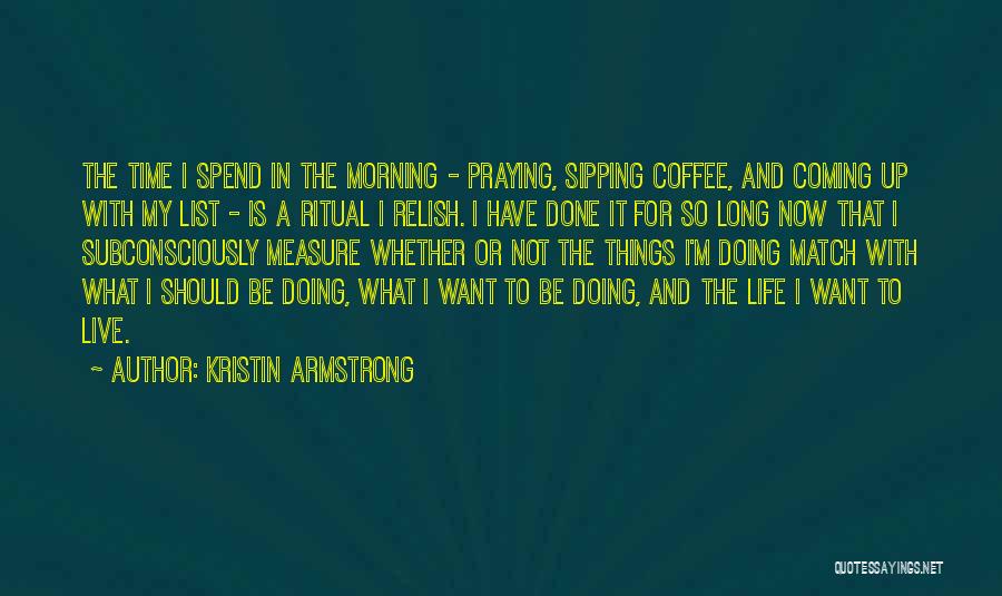 Kristin Armstrong Quotes: The Time I Spend In The Morning - Praying, Sipping Coffee, And Coming Up With My List - Is A