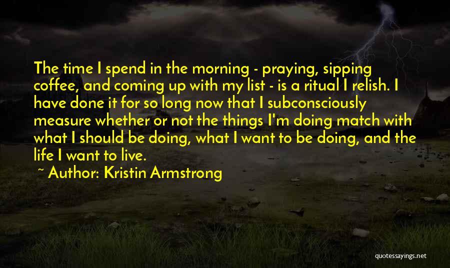 Kristin Armstrong Quotes: The Time I Spend In The Morning - Praying, Sipping Coffee, And Coming Up With My List - Is A