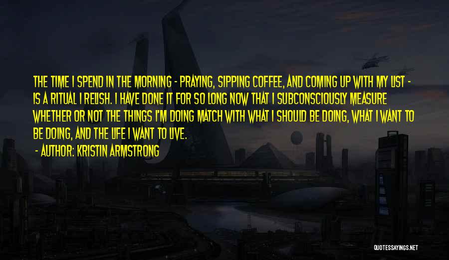 Kristin Armstrong Quotes: The Time I Spend In The Morning - Praying, Sipping Coffee, And Coming Up With My List - Is A