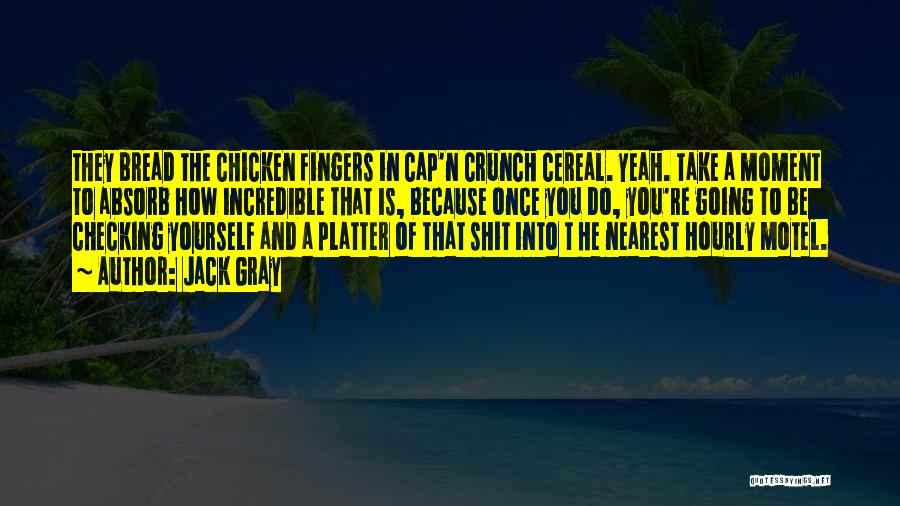 Jack Gray Quotes: They Bread The Chicken Fingers In Cap'n Crunch Cereal. Yeah. Take A Moment To Absorb How Incredible That Is, Because