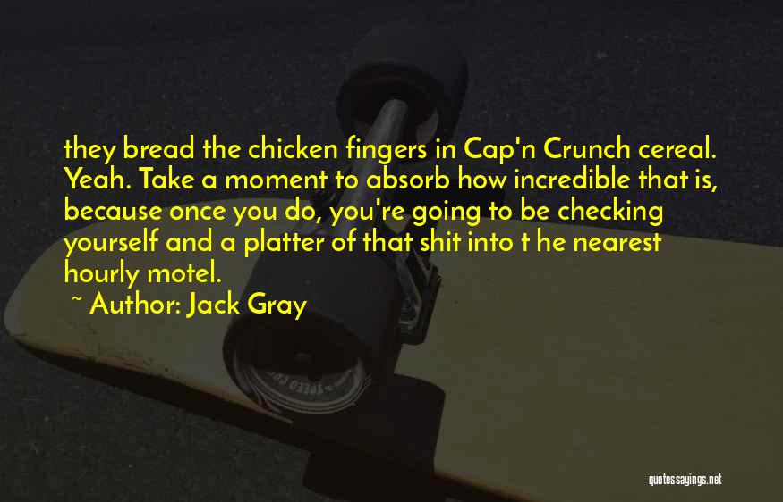 Jack Gray Quotes: They Bread The Chicken Fingers In Cap'n Crunch Cereal. Yeah. Take A Moment To Absorb How Incredible That Is, Because