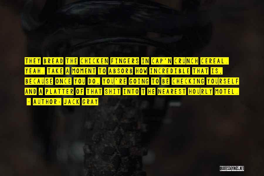Jack Gray Quotes: They Bread The Chicken Fingers In Cap'n Crunch Cereal. Yeah. Take A Moment To Absorb How Incredible That Is, Because