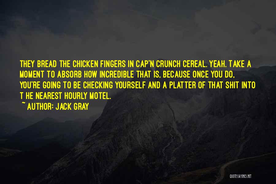 Jack Gray Quotes: They Bread The Chicken Fingers In Cap'n Crunch Cereal. Yeah. Take A Moment To Absorb How Incredible That Is, Because