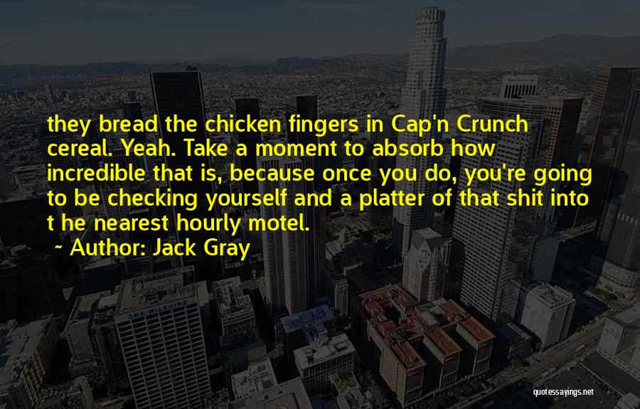 Jack Gray Quotes: They Bread The Chicken Fingers In Cap'n Crunch Cereal. Yeah. Take A Moment To Absorb How Incredible That Is, Because