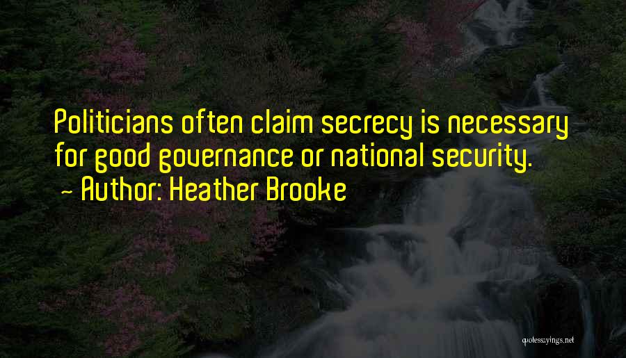Heather Brooke Quotes: Politicians Often Claim Secrecy Is Necessary For Good Governance Or National Security.