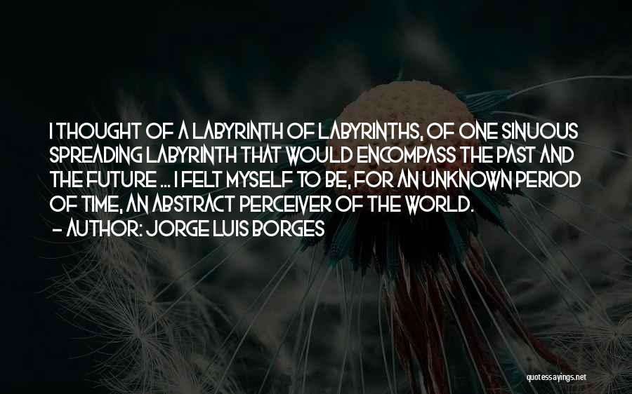 Jorge Luis Borges Quotes: I Thought Of A Labyrinth Of Labyrinths, Of One Sinuous Spreading Labyrinth That Would Encompass The Past And The Future