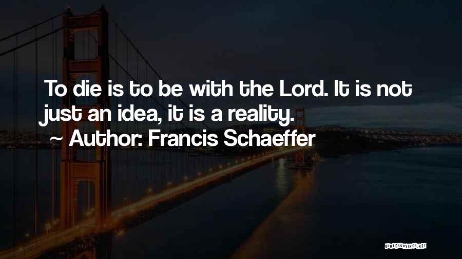 Francis Schaeffer Quotes: To Die Is To Be With The Lord. It Is Not Just An Idea, It Is A Reality.