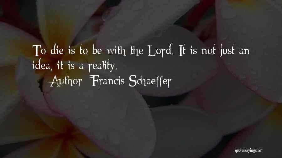 Francis Schaeffer Quotes: To Die Is To Be With The Lord. It Is Not Just An Idea, It Is A Reality.