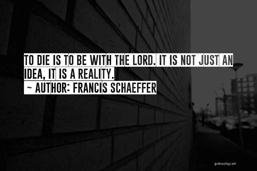 Francis Schaeffer Quotes: To Die Is To Be With The Lord. It Is Not Just An Idea, It Is A Reality.