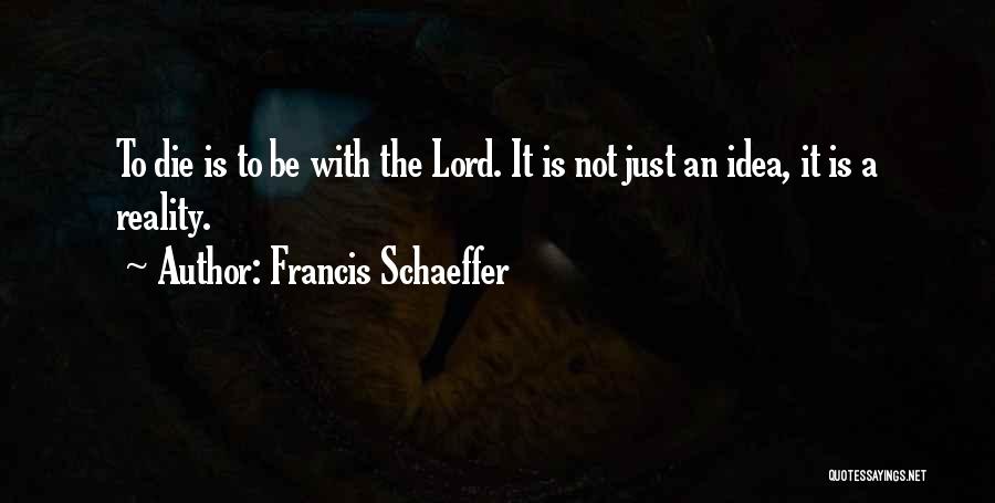 Francis Schaeffer Quotes: To Die Is To Be With The Lord. It Is Not Just An Idea, It Is A Reality.