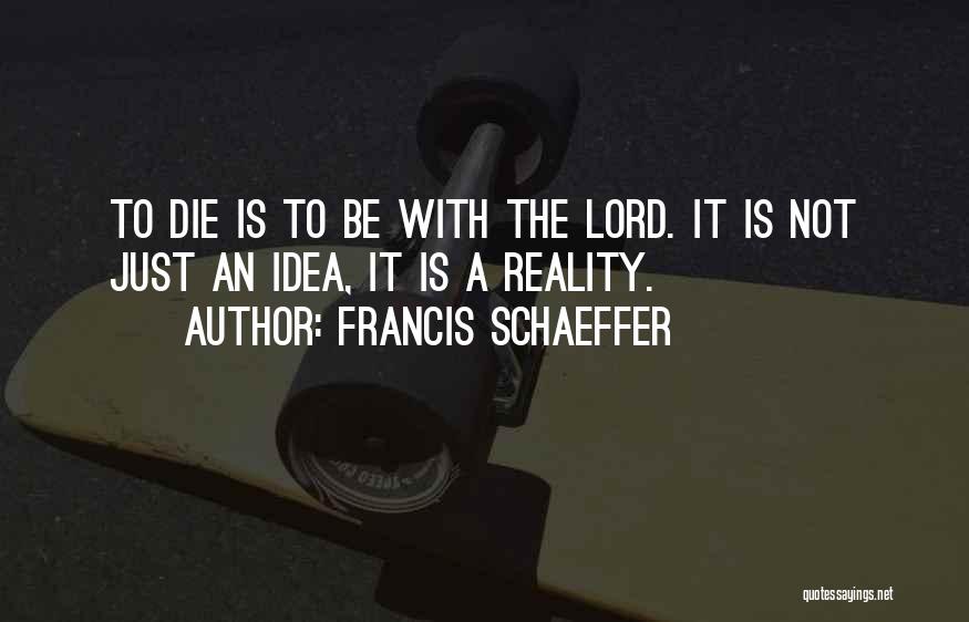 Francis Schaeffer Quotes: To Die Is To Be With The Lord. It Is Not Just An Idea, It Is A Reality.