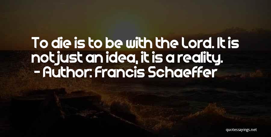 Francis Schaeffer Quotes: To Die Is To Be With The Lord. It Is Not Just An Idea, It Is A Reality.