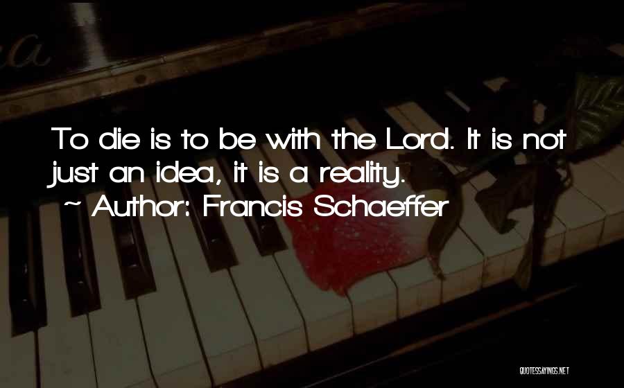 Francis Schaeffer Quotes: To Die Is To Be With The Lord. It Is Not Just An Idea, It Is A Reality.