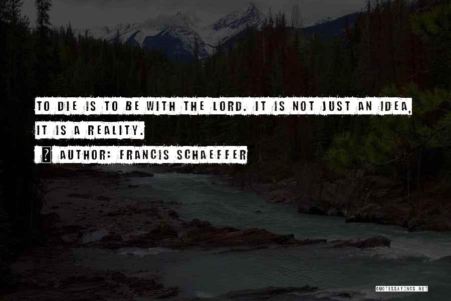 Francis Schaeffer Quotes: To Die Is To Be With The Lord. It Is Not Just An Idea, It Is A Reality.